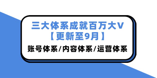 三大体系成就百万大V【更新至9月】，账号体系/内容体系/运营体系 (26节课)-62网赚