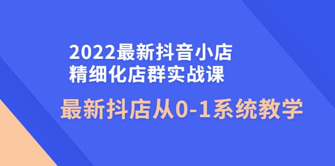 2022最新抖音小店精细化店群实战课，最新抖店从0-1系统教学-62网赚