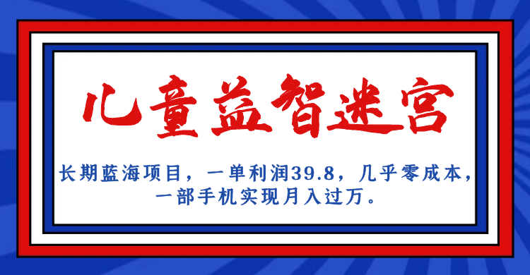 长期蓝海项目 儿童益智迷宫 一单利润39.8 几乎零成本 一部手机实现月入过万-62创业网