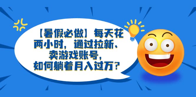 【暑假必做】每天花两小时，通过拉新、卖游戏账号，如何躺着月入过万？-62创业网