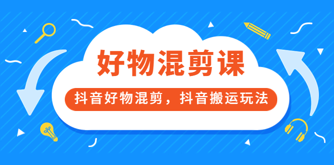 万三好物混剪课，抖音好物混剪，抖音搬运玩法 价值1980元-62创业网