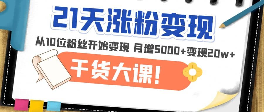 21天精准涨粉变现干货大课：从10位粉丝开始变现 月增5000+-62网赚