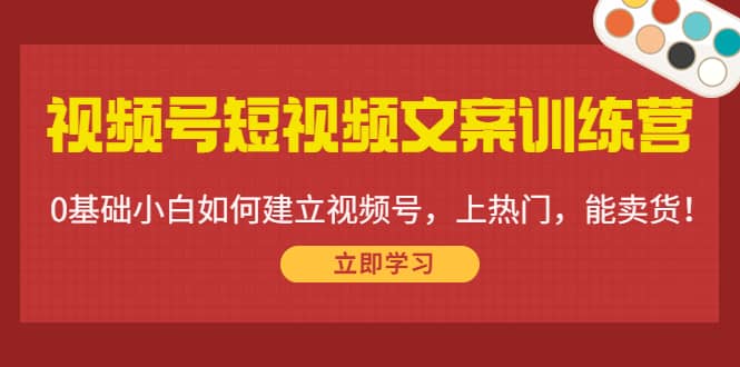 视频号短视频文案训练营：0基础小白如何建立视频号，上热门，能卖货！-62创业网