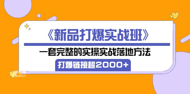 《新品打爆实战班》一套完整的实操实战落地方法，打爆链接超2000+（38节课)-62网赚