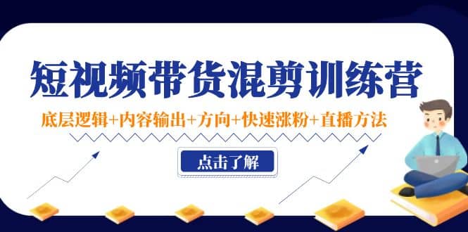 短视频带货混剪训练营：底层逻辑+内容输出+方向+快速涨粉+直播方法！-62网赚