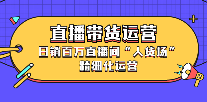 直播带货运营，销百万直播间“人货场”精细化运营-62网赚