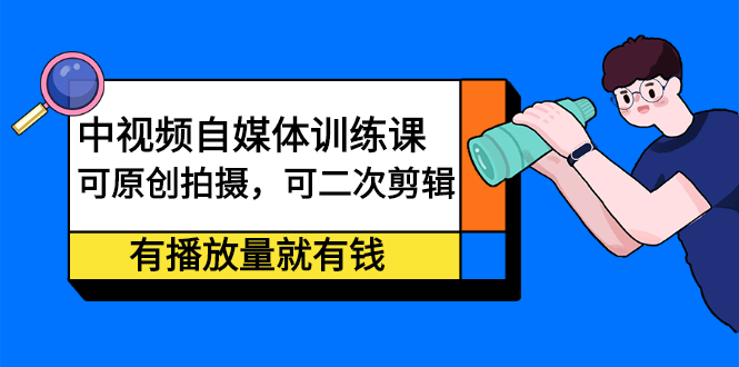 中视频自媒体训练课：可原创拍摄，可二次剪辑，有播放量就有钱-62创业网