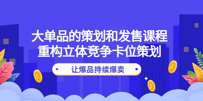 大单品的策划和发售课程：重构立体竞争卡位策划，让爆品持续爆卖-62创业网