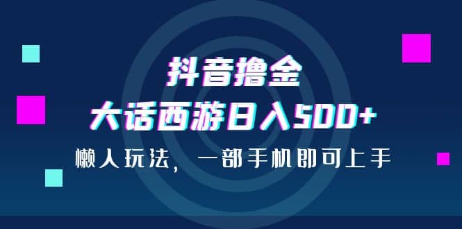 抖音撸金，大话西游日入500+，懒人玩法，一部手机即可上手-62创业网