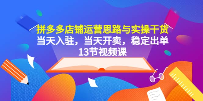 拼多多店铺运营思路与实操干货，当天入驻，当天开卖，稳定出单（13节课）-62创业网