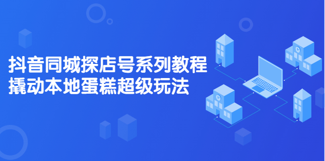 抖音同城探店号系列教程，撬动本地蛋糕超级玩法【视频课程】-62创业网