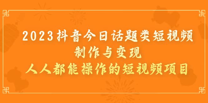 2023抖音今日话题类短视频制作与变现，人人都能操作的短视频项目-62创业网