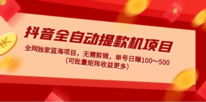 抖音全自动提款机项目：独家蓝海 无需剪辑 单号日赚100～500 (可批量矩阵)-62网赚