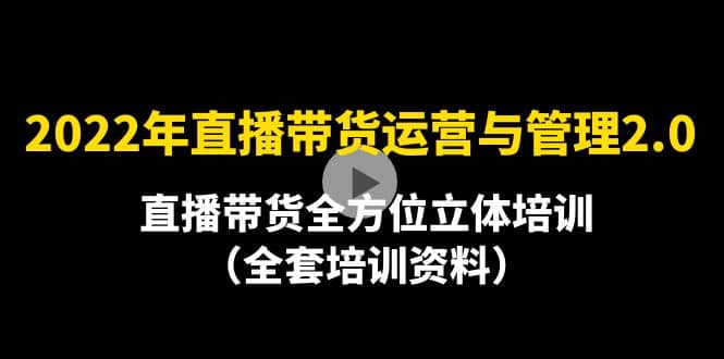 2022年10月最新-直播带货运营与管理2.0，直播带货全方位立体培训（全资料）-62创业网