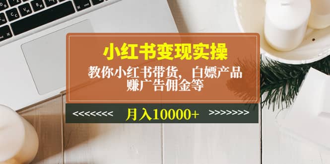 小红书变现实操：教你小红书带货，白嫖产品，赚广告佣金等-62网赚