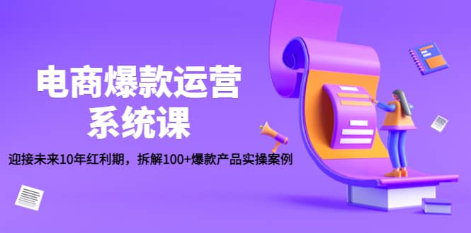 电商爆款运营系统课：迎接未来10年红利期，拆解100+爆款产品实操案例-62网赚