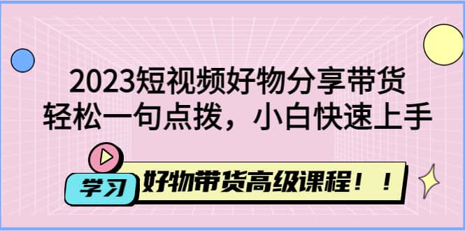 2023短视频好物分享带货，好物带货高级课程，轻松一句点拨，小白快速上手-62创业网