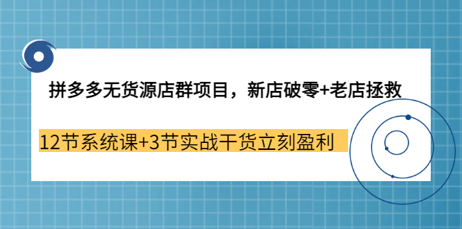 拼多多无货源店群项目，新店破零+老店拯救 12节系统课+3节实战干货立刻盈利-62创业网