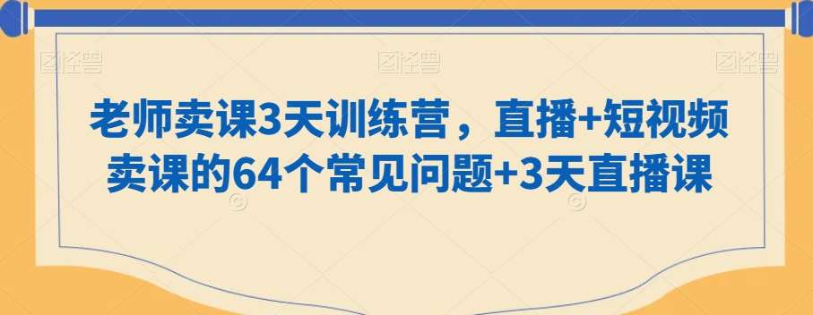 老师卖课3天训练营，直播+短视频卖课的64个常见问题+3天直播课-62创业网