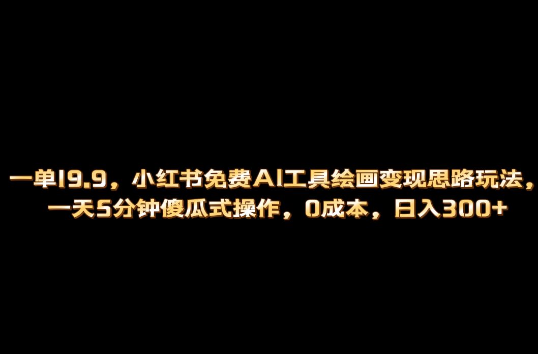 小红书免费AI工具绘画变现玩法，一天5分钟傻瓜式操作，0成本日入300+-62创业网