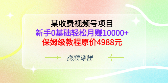 某收费视频号项目，新手0基础轻松月赚10000+，保姆级教程原价4988元-62创业网