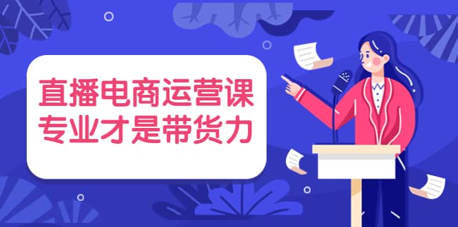 直播电商运营课，专业才是带货力 价值699-62网赚