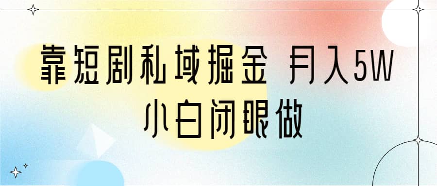 靠短剧私域掘金 月入5W 小白闭眼做（教程+2T资料）-62网赚