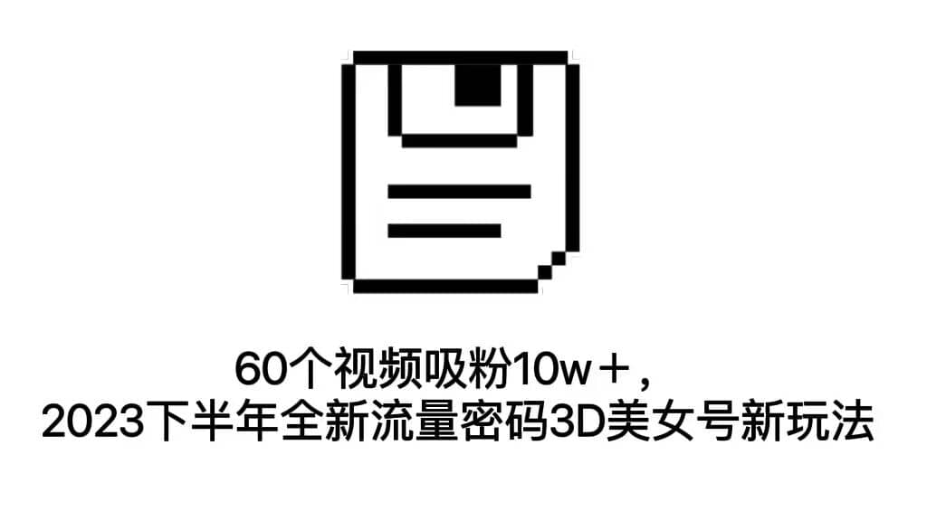 60个视频吸粉10w＋，2023下半年全新流量密码3D美女号新玩法（教程+资源）-62网赚