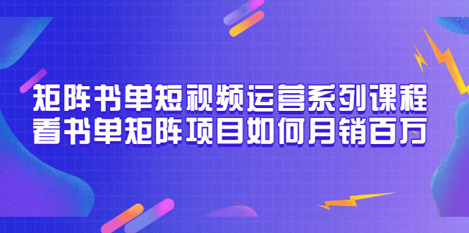 矩阵书单短视频运营系列课程，看书单矩阵项目如何月销百万（20节视频课）-62创业网