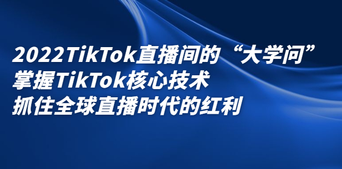 2022TikTok直播间的“大学问”，掌握TikTok核心技术，抓住全球直播时代的红利-62创业网