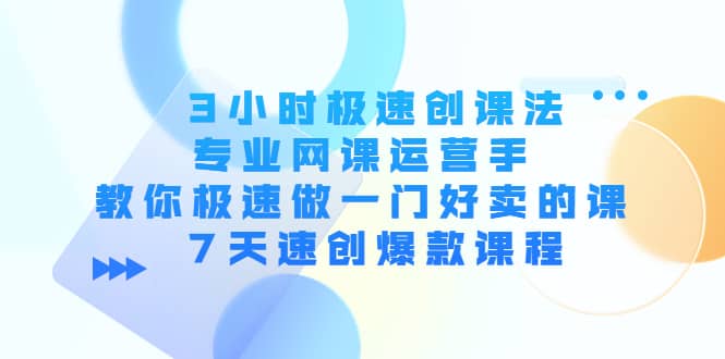 3小时极速创课法，专业网课运营手 教你极速做一门好卖的课 7天速创爆款课程-62网赚