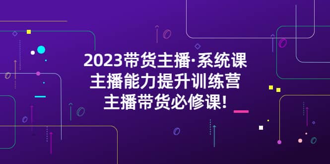 2023带货主播·系统课，主播能力提升训练营，主播带货必修课-62创业网