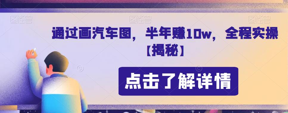 通过画汽车图，半年赚10w，全程实操【揭秘】-62创业网