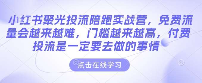 小红书聚光投流陪跑实战营，免费流量会越来越难，门槛越来越高，付费投流是一定要去做的事情-62创业网