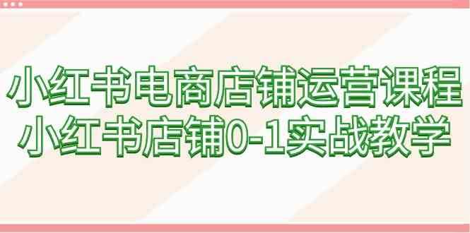 小红书电商店铺运营课程，小红书店铺0-1实战教学-62创业网