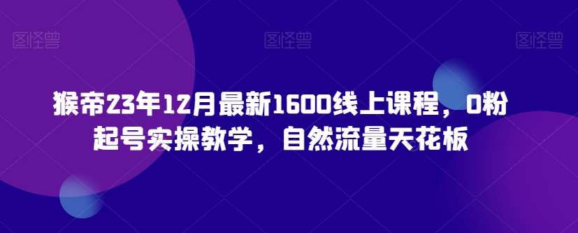 猴帝23年12月最新1600线上课程，0粉起号实操教学，自然流量天花板-62创业网