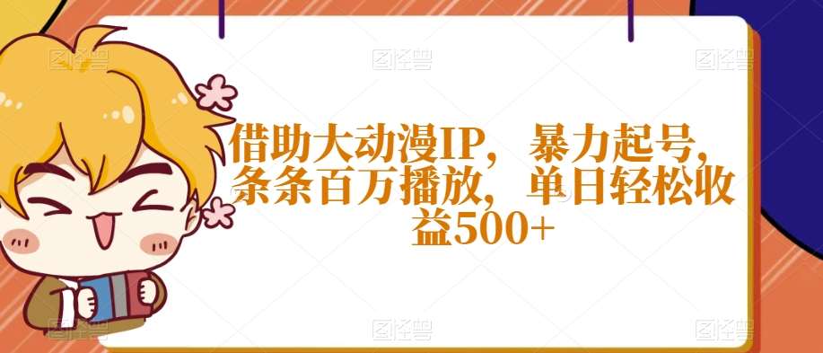 借助大动漫IP，暴力起号，条条百万播放，单日轻松收益500+【揭秘】-62创业网