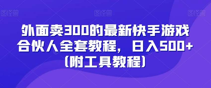 外面卖300的最新快手游戏合伙人全套教程，日入500+（附工具教程）-62创业网