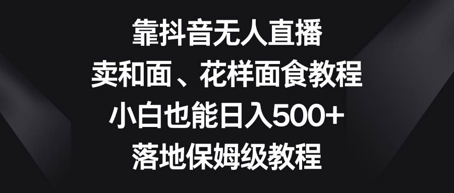 靠抖音无人直播，卖和面、花样面试教程，小白也能日入500+，落地保姆级教程-62创业网