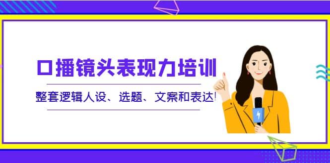 口播镜头表现力培训：整套逻辑人设、选题、文案和表达-62创业网