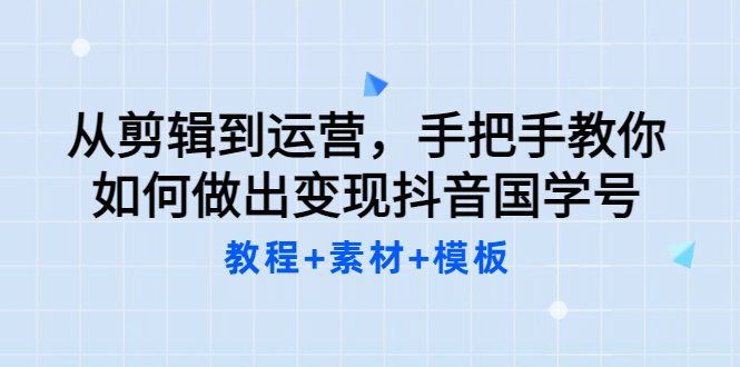 从剪辑到运营，手把手教你如何做出变现抖音国学号（教程+素材+模板-62网赚