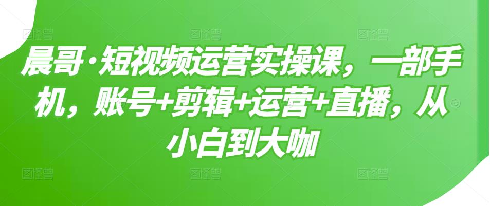 短视频运营实操课，一部手机，账号+剪辑+运营+直播，从小白到大咖-62网赚