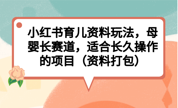 小红书育儿资料玩法，母婴长赛道，适合长久操作的项目（资料打包）-62创业网