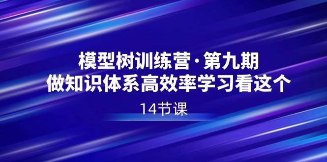 模型树特训营·第九期，做知识体系高效率学习看这个（14节课）-62创业网