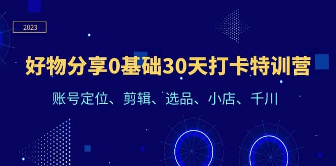 好物分享0基础30天打卡特训营：账号定位、剪辑、选品、小店、千川-62创业网