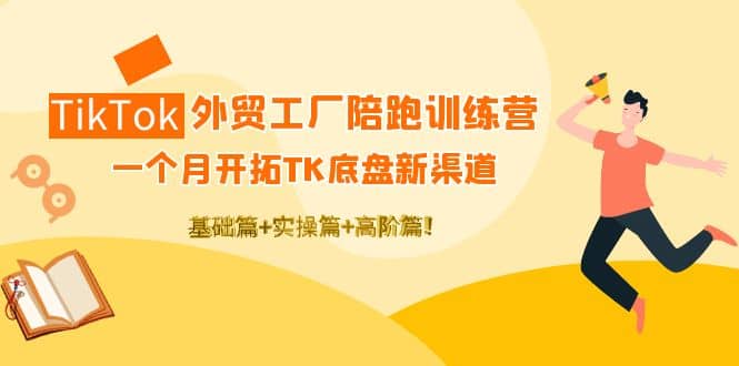 TikTok外贸工厂陪跑训练营：一个月开拓TK底盘新渠道 基础+实操+高阶篇-62网赚