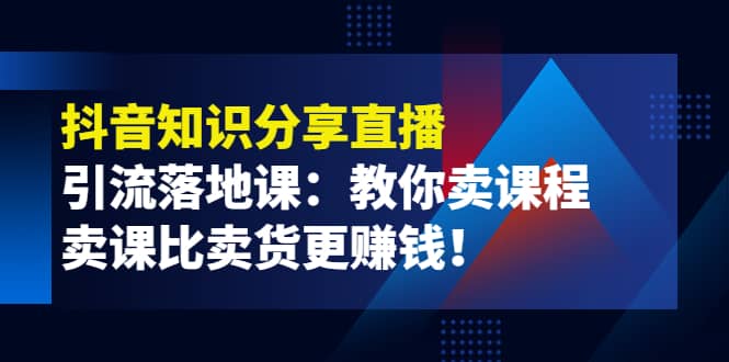 《抖音知识分享直播》引流落地课：教你卖课程，卖课比卖货更赚钱-62网赚