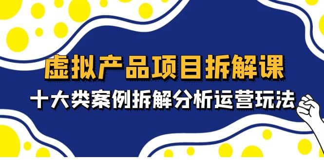 虚拟产品项目拆解课，十大类案例拆解分析运营玩法（11节课）-62网赚