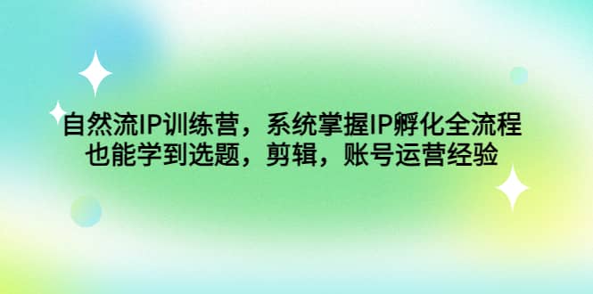 自然流IP训练营，系统掌握IP孵化全流程，也能学到选题，剪辑，账号运营经验-62网赚