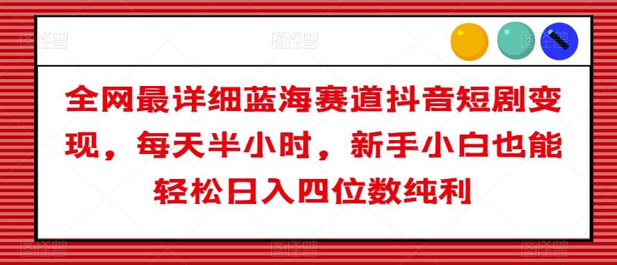 全网最详细蓝海赛道抖音短剧变现，每天半小时，新手小白也能轻松日入四位数纯利【揭秘】-62创业网